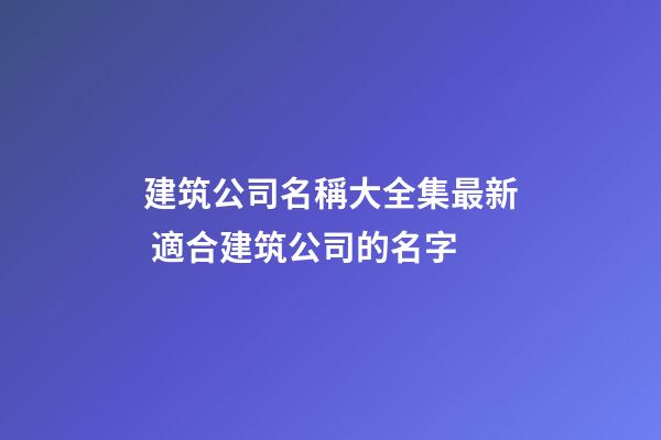 建筑公司名稱大全集最新 適合建筑公司的名字-第1張-公司起名-玄機派